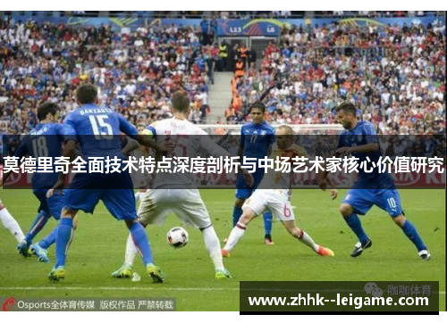 莫德里奇全面技术特点深度剖析与中场艺术家核心价值研究