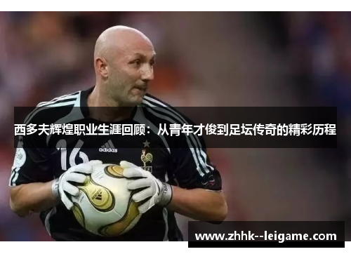 西多夫辉煌职业生涯回顾：从青年才俊到足坛传奇的精彩历程