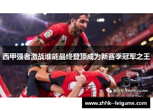 西甲强者激战谁能最终登顶成为新赛季冠军之王