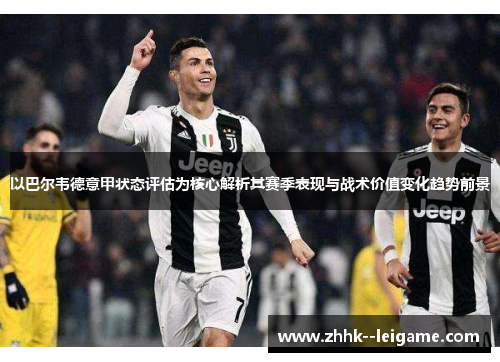 以巴尔韦德意甲状态评估为核心解析其赛季表现与战术价值变化趋势前景