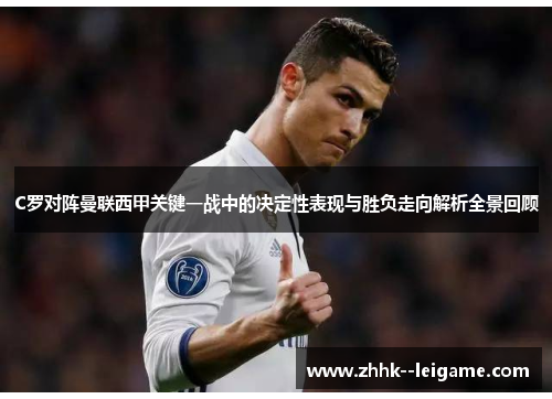 C罗对阵曼联西甲关键一战中的决定性表现与胜负走向解析全景回顾