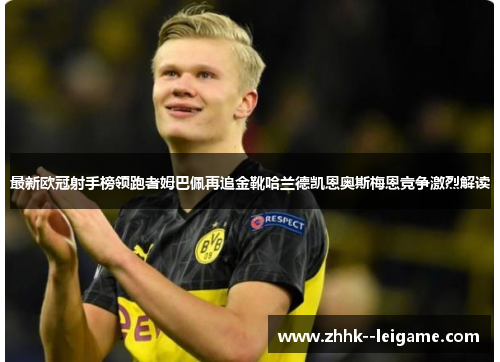 最新欧冠射手榜领跑者姆巴佩再追金靴哈兰德凯恩奥斯梅恩竞争激烈解读