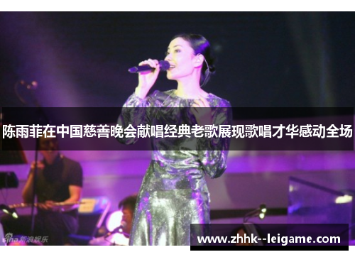 陈雨菲在中国慈善晚会献唱经典老歌展现歌唱才华感动全场