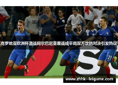 克罗地亚欧洲杯激战阿尔巴尼亚鏖战成平局双方攻防对决引发热议