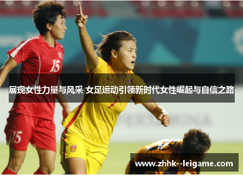 展现女性力量与风采 女足运动引领新时代女性崛起与自信之路