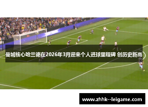 曼城核心哈兰德在2026年3月迎来个人进球里程碑 创历史新高