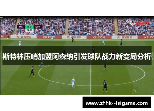 斯特林压哨加盟阿森纳引发球队战力新变局分析