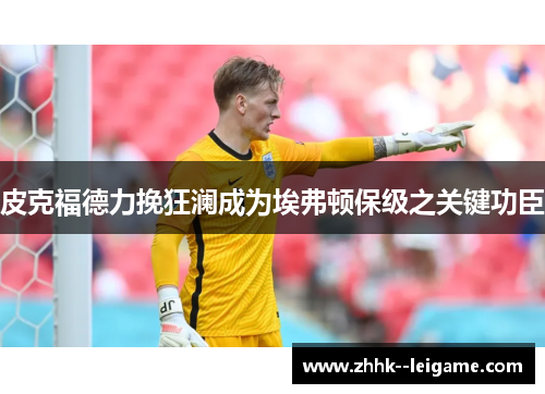 皮克福德力挽狂澜成为埃弗顿保级之关键功臣