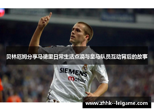 贝林厄姆分享马德里日常生活点滴与皇马队员互动背后的故事