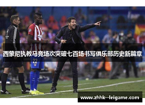 西蒙尼执教马竞场次突破七百场书写俱乐部历史新篇章
