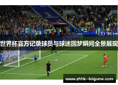 世界杯官方记录球员与球迷圆梦瞬间全景展现