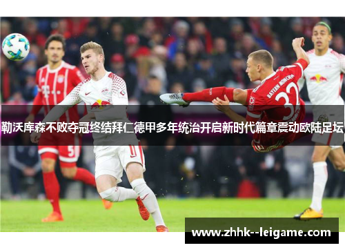 勒沃库森不败夺冠终结拜仁德甲多年统治开启新时代篇章震动欧陆足坛