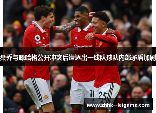 桑乔与滕哈格公开冲突后遭逐出一线队球队内部矛盾加剧