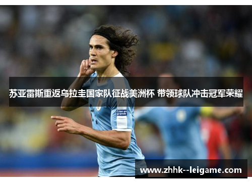 苏亚雷斯重返乌拉圭国家队征战美洲杯 带领球队冲击冠军荣耀